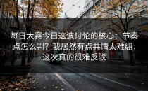 每日大赛今日这波讨论的核心：节奏点怎么判？我居然有点共情太难绷，这次真的很难反驳