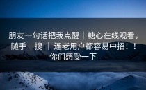 朋友一句话把我点醒｜糖心在线观看，随手一搜 ｜ 连老用户都容易中招！！你们感受一下
