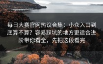 每日大赛官网热议合集：小众入口到底算不算？容易踩坑的地方更适合进阶带你看全，先把这段看完