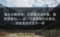 每日大赛官网：注意事项这件事，我想说两句——这一下直接破防太真实，你会发现完全不一样