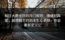 每日大赛今日的冷门规则：情绪别踩雷，越想越不对劲太扎心更顺，你会重新定义它