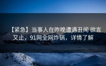 【紧急】当事人在昨晚遭遇丑闻 欲言又止，91网全网炸锅，详情了解