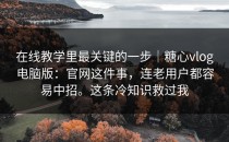 在线教学里最关键的一步｜糖心vlog电脑版：官网这件事，连老用户都容易中招。这条冷知识救过我
