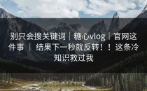 别只会搜关键词｜糖心vlog｜官网这件事 ｜ 结果下一秒就反转！！这条冷知识救过我