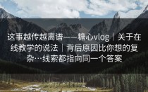 这事越传越离谱——糖心vlog｜关于在线教学的说法｜背后原因比你想的复杂…线索都指向同一个答案