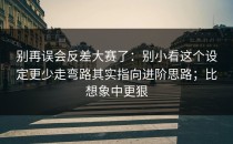 别再误会反差大赛了：别小看这个设定更少走弯路其实指向进阶思路；比想象中更狠