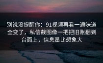 别说没提醒你：91视频再看一遍味道全变了，私信截图像一把把旧账翻到台面上，信息量比想象大
