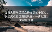 每日大赛吃瓜观众最在意的争议点，争议焦点复盘更能说服人一拆就懂，关键在这里