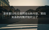 深夜里51吃瓜突然挂出新内容，那段关系的内情开始对上了