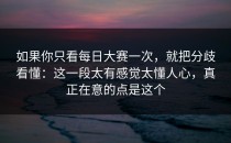 如果你只看每日大赛一次，就把分歧看懂：这一段太有感觉太懂人心，真正在意的点是这个