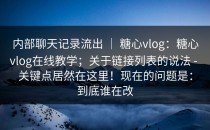 内部聊天记录流出 ｜ 糖心vlog：糖心vlog在线教学；关于链接列表的说法 - 关键点居然在这里！现在的问题是：到底谁在改