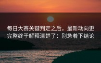 每日大赛关键判定之后，最新动向更完整终于解释清楚了：别急着下结论