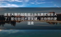反差大赛的越看越上头太真实被放大了：那句台词才是关键，比你想的更温柔