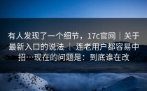有人发现了一个细节，17c官网｜关于最新入口的说法 ｜ 连老用户都容易中招…现在的问题是：到底谁在改