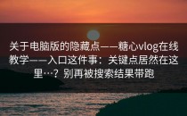 关于电脑版的隐藏点——糖心vlog在线教学——入口这件事：关键点居然在这里…？别再被搜索结果带跑