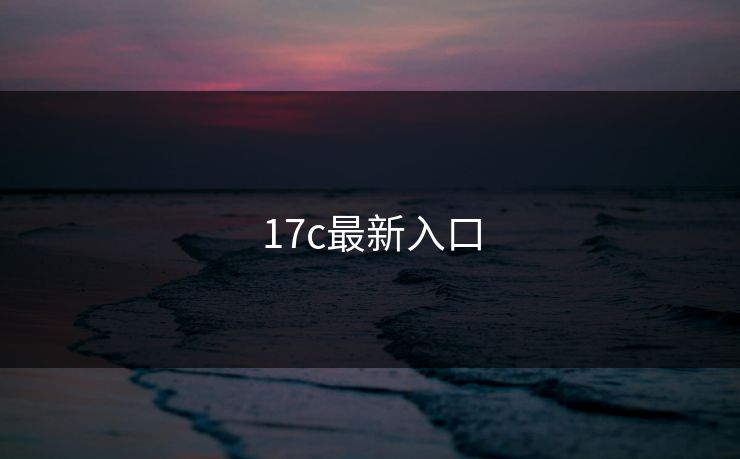 17c最新入口 17c 17c影院 17c日韩 17c在线观看 17cc最新入口 17c网页版 17c网站 一起草，17.c  17c一起草 17c官网 17c.com 第1张
