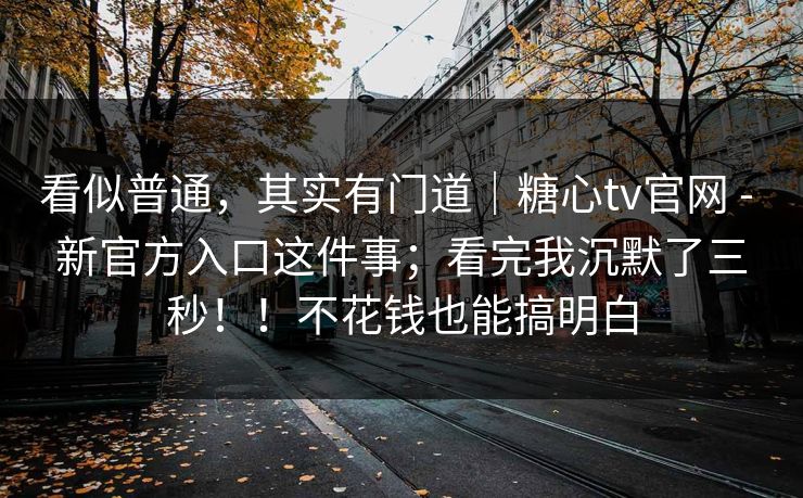 看似普通，其实有门道｜糖心tv官网 - 新官方入口这件事；看完我沉默了三秒！！不花钱也能搞明白  第1张