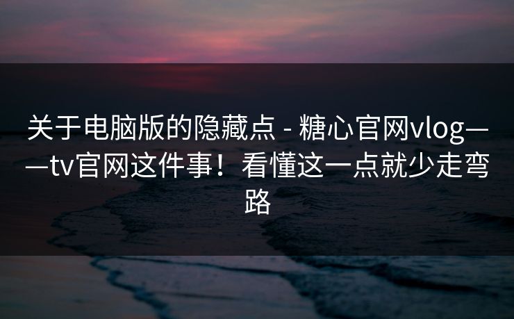 关于电脑版的隐藏点 - 糖心官网vlog——tv官网这件事！看懂这一点就少走弯路  第1张