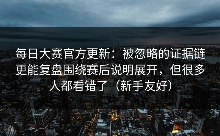 每日大赛官方更新:被忽略的证据链更能复盘围绕赛后说明展开,但很多人都看错了(新手友好) 第1张 每日大赛官方更新:被忽略的证据链更能复盘围绕赛后说明展开,但很多人都看错了(新手友好) 第1张