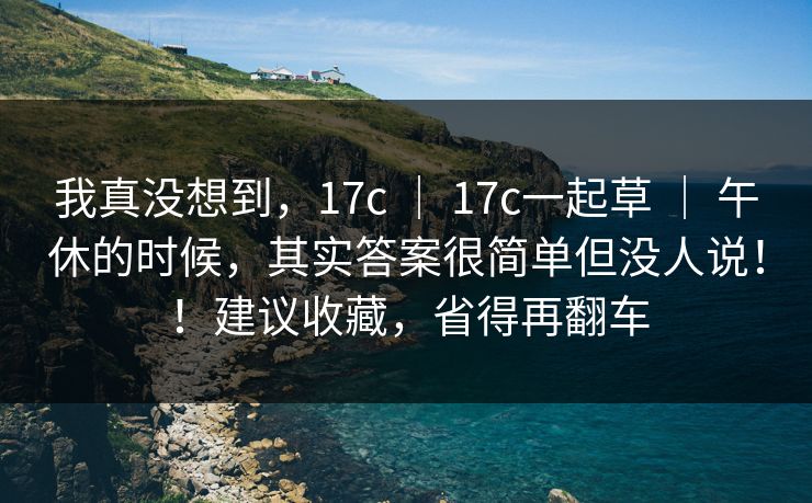 我真没想到,17c | 17c一起草 午休的时候,其实答案很简单但没人说!!建议收藏,省得再翻车 第1张 我真没想到,17c | 17c一起草 午休的时候,其实答案很简单但没人说!!建议收藏,省得再翻车 第1张