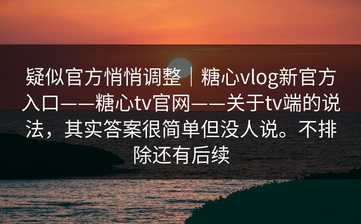 疑似官方悄悄调整｜糖心vlog新官方入口——糖心tv官网——关于tv端的说法，其实答案很简单但没人说。不排除还有后续  第1张
