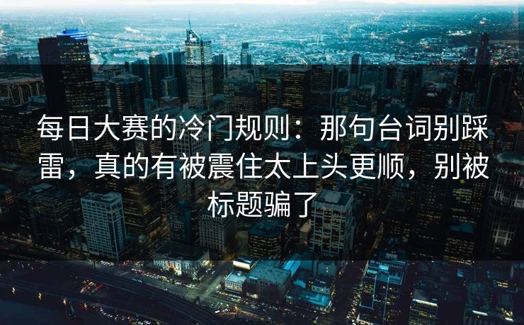 每日大赛的冷门规则：那句台词别踩雷，真的有被震住太上头更顺，别被标题骗了  第1张
