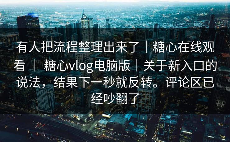 有人把流程整理出来了｜糖心在线观看 ｜ 糖心vlog电脑版｜关于新入口的说法，结果下一秒就反转。评论区已经吵翻了  第1张