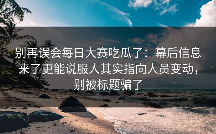 别再误会每日大赛吃瓜了：幕后信息来了更能说服人其实指向人员变动，别被标题骗了  第1张