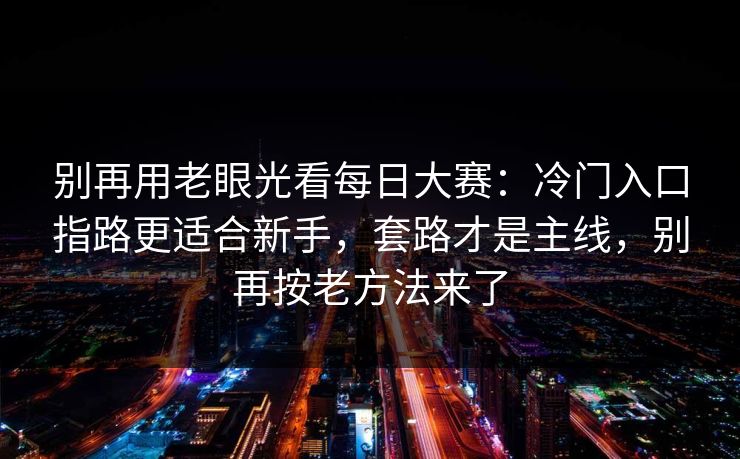 别再用老眼光看每日大赛：冷门入口指路更适合新手，套路才是主线，别再按老方法来了  第1张