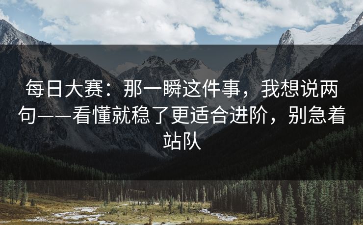 每日大赛：那一瞬这件事，我想说两句——看懂就稳了更适合进阶，别急着站队  第1张