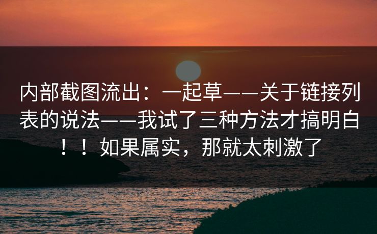 内部截图流出：一起草——关于链接列表的说法——我试了三种方法才搞明白！！如果属实，那就太刺激了  第1张