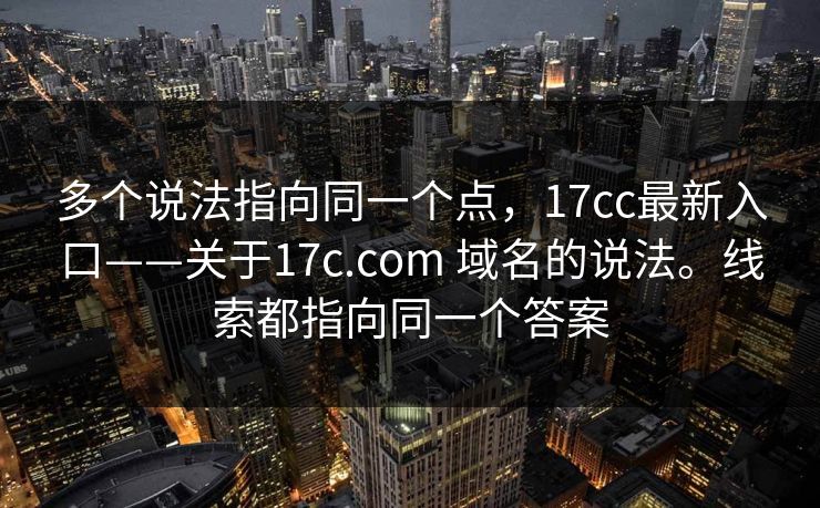 多个说法指向同一个点，17cc最新入口——关于17c.com 域名的说法。线索都指向同一个答案  第1张