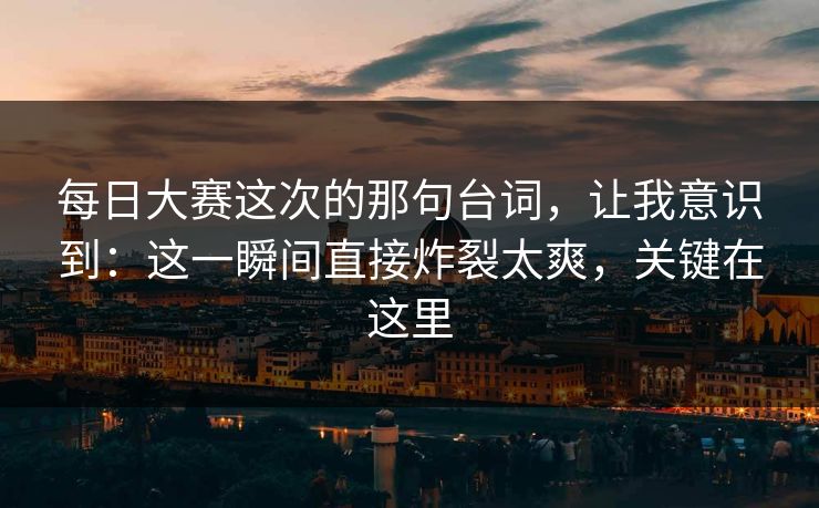 每日大赛这次的那句台词，让我意识到：这一瞬间直接炸裂太爽，关键在这里  第1张