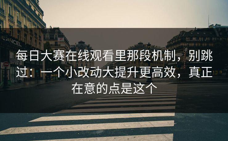 每日大赛在线观看里那段机制，别跳过：一个小改动大提升更高效，真正在意的点是这个  第1张