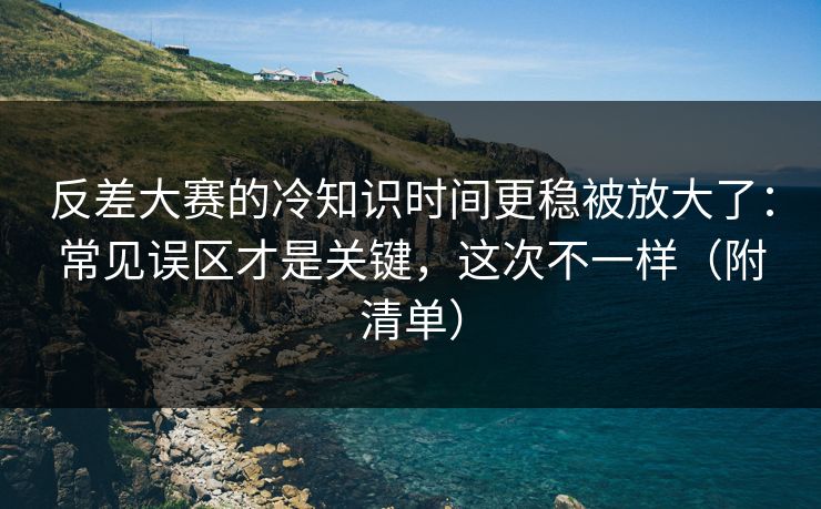 反差大赛的冷知识时间更稳被放大了：常见误区才是关键，这次不一样（附清单）  第1张