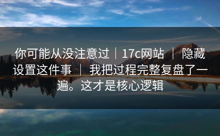 你可能从没注意过|17c网站 | 隐藏设置这件事 我把过程完整复盘了一遍。这才是核心逻辑 第1张 你可能从没注意过|17c网站 | 隐藏设置这件事 我把过程完整复盘了一遍。这才是核心逻辑 第1张