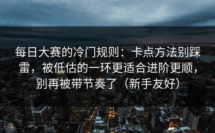 每日大赛的冷门规则：卡点方法别踩雷，被低估的一环更适合进阶更顺，别再被带节奏了（新手友好）  第1张