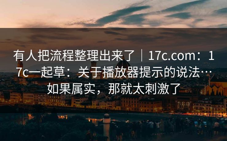 有人把流程整理出来了｜17c.com：17c一起草：关于播放器提示的说法…如果属实，那就太刺激了  第1张