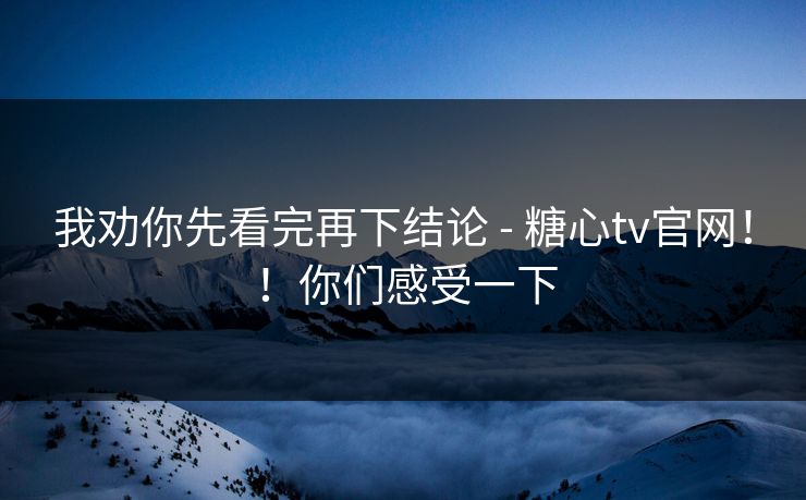 我劝你先看完再下结论 - 糖心tv官网！！你们感受一下  第1张