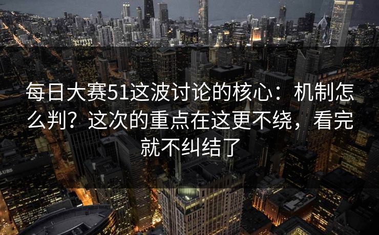 每日大赛51这波讨论的核心：机制怎么判？这次的重点在这更不绕，看完就不纠结了  第1张