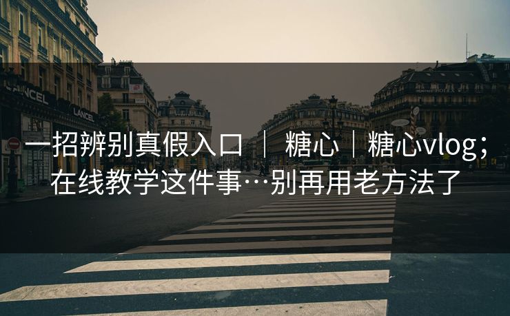 一招辨别真假入口 ｜ 糖心｜糖心vlog；在线教学这件事…别再用老方法了  第1张