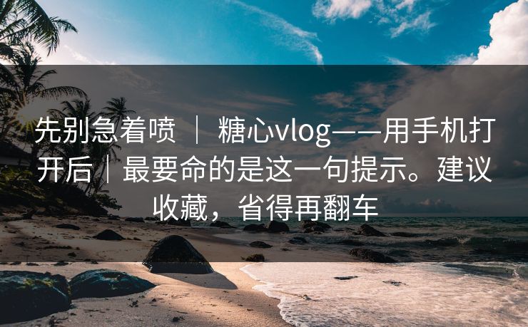 先别急着喷 ｜ 糖心vlog——用手机打开后｜最要命的是这一句提示。建议收藏，省得再翻车  第1张