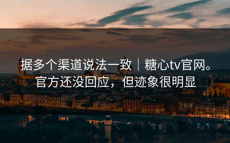 据多个渠道说法一致｜糖心tv官网。官方还没回应，但迹象很明显  第1张