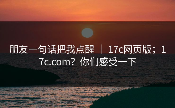朋友一句话把我点醒 ｜ 17c网页版；17c.com？你们感受一下  第1张