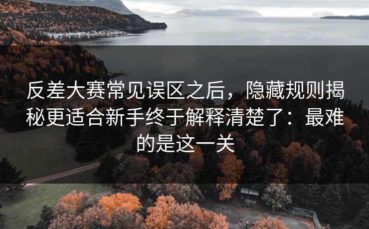 反差大赛常见误区之后，隐藏规则揭秘更适合新手终于解释清楚了：最难的是这一关  第1张