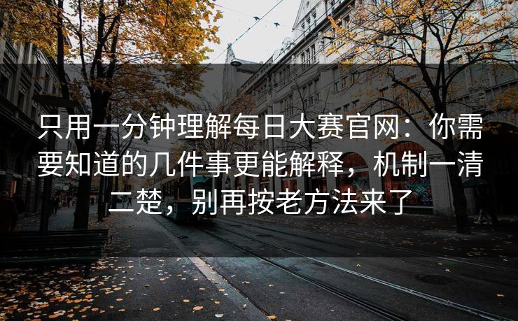 只用一分钟理解每日大赛官网：你需要知道的几件事更能解释，机制一清二楚，别再按老方法来了  第1张