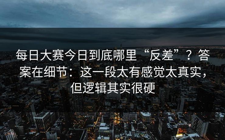 每日大赛今日到底哪里“反差”？答案在细节：这一段太有感觉太真实，但逻辑其实很硬  第1张