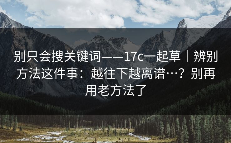 别只会搜关键词——17c一起草｜辨别方法这件事：越往下越离谱…？别再用老方法了  第1张
