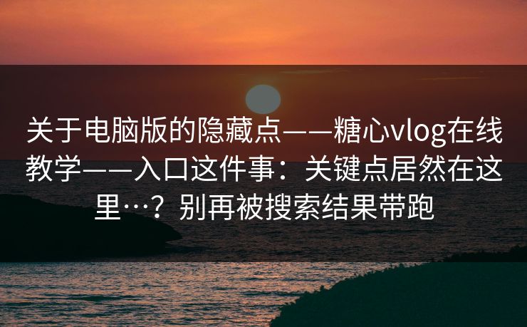 关于电脑版的隐藏点——糖心vlog在线教学——入口这件事：关键点居然在这里…？别再被搜索结果带跑  第1张