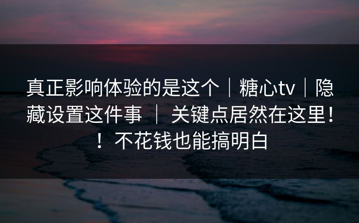 真正影响体验的是这个｜糖心tv｜隐藏设置这件事 ｜ 关键点居然在这里！！不花钱也能搞明白  第1张